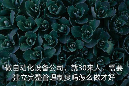 做自動(dòng)化設(shè)備公司，就30來人，需要建立完整管理制度嗎怎么做才好