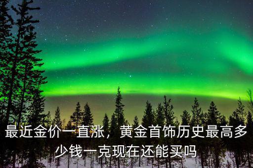 最近金價一直漲，黃金首飾歷史最高多少錢一克現(xiàn)在還能買嗎