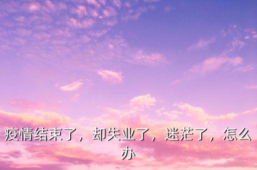 疫情結(jié)束了，卻失業(yè)了，迷茫了，怎么辦