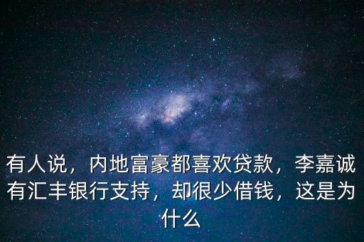 有人說，內(nèi)地富豪都喜歡貸款，李嘉誠有匯豐銀行支持，卻很少借錢，這是為什么