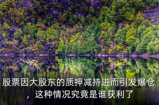 股票因大股東的質(zhì)押減持進(jìn)而引發(fā)爆倉(cāng)，這種情況究竟是誰(shuí)獲利了