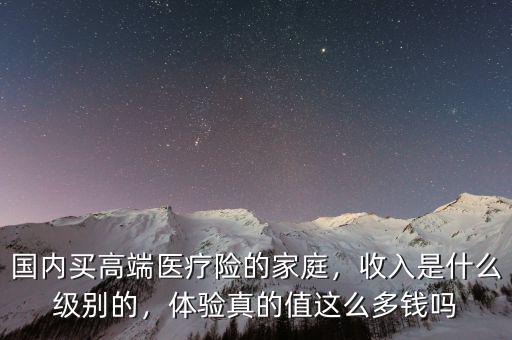 國內(nèi)買高端醫(yī)療險的家庭，收入是什么級別的，體驗真的值這么多錢嗎