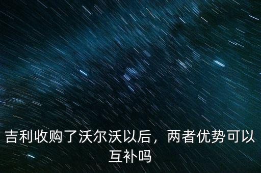 吉利收購了沃爾沃以后，兩者優(yōu)勢可以互補嗎