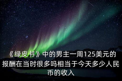 《綠皮書》中的男主一周125美元的報酬在當(dāng)時很多嗎相當(dāng)于今天多少人民幣的收入