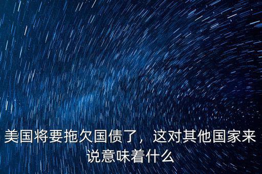 美國將要拖欠國債了，這對其他國家來說意味著什么