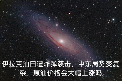 伊拉克油田遭炸彈襲擊，中東局勢變復雜，原油價格會大幅上漲嗎