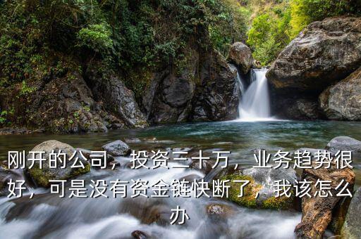 剛開的公司，投資三十萬，業(yè)務趨勢很好，可是沒有資金鏈快斷了，我該怎么辦