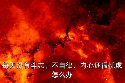 每天沒有斗志、不自律、內(nèi)心還很憂慮怎么辦