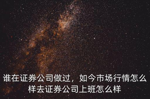 誰在證券公司做過，如今市場(chǎng)行情怎么樣去證券公司上班怎么樣