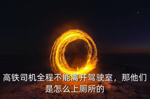 高鐵司機全程不能離開駕駛室，那他們是怎么上廁所的