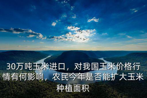 30萬噸玉米進口，對我國玉米價格行情有何影響，農(nóng)民今年是否能擴大玉米種植面積