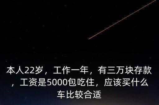 本人22歲，工作一年，有三萬塊存款，工資是5000包吃住，應(yīng)該買什么車比較合適