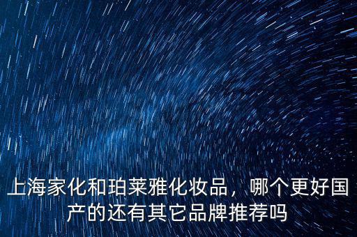 上海家化和珀萊雅化妝品，哪個更好國產(chǎn)的還有其它品牌推薦嗎