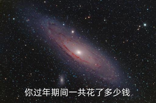 過(guò)年花多少錢(qián),你過(guò)年期間一共花了多少錢(qián)