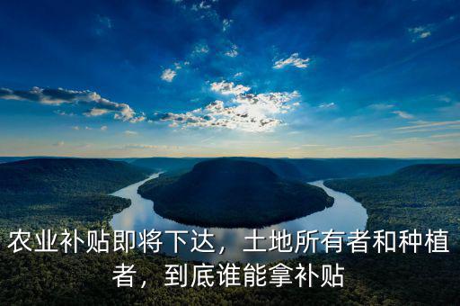 農(nóng)業(yè)補(bǔ)貼即將下達(dá)，土地所有者和種植者，到底誰(shuí)能拿補(bǔ)貼