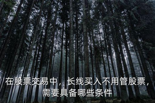 在股票交易中，長線買入不用管股票，需要具備哪些條件