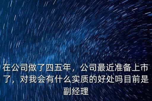 在公司做了四五年，公司最近準備上市了，對我會有什么實質(zhì)的好處嗎目前是副經(jīng)理