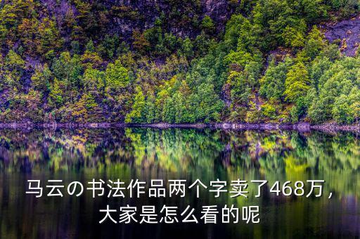 馬云の書法作品兩個(gè)字賣了468萬，大家是怎么看的呢
