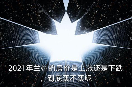 2021年蘭州的房價(jià)是上漲還是下跌，到底買不買呢