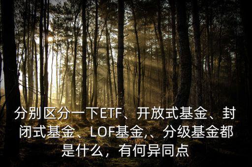 分別區(qū)分一下ETF、開放式基金、封閉式基金、LOF基金,、分級基金都是什么，有何異同點