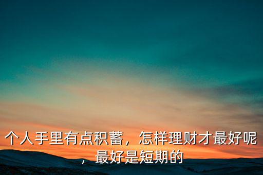 個人手里有點積蓄，怎樣理財才最好呢，最好是短期的