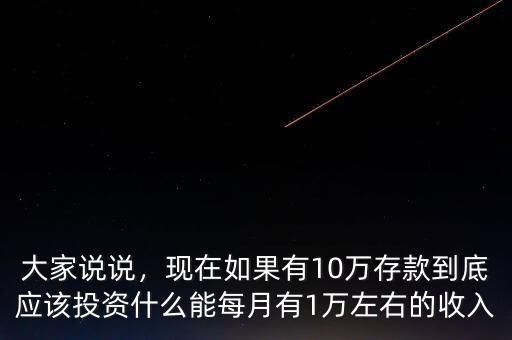 大家說說，現(xiàn)在如果有10萬存款到底應該投資什么能每月有1萬左右的收入