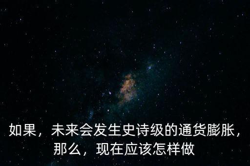 如果，未來會發(fā)生史詩級的通貨膨脹，那么，現在應該怎樣做