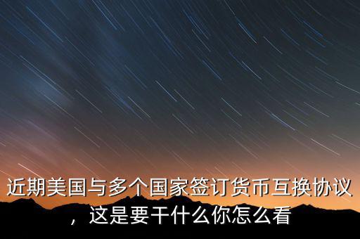 近期美國與多個國家簽訂貨幣互換協(xié)議，這是要干什么你怎么看