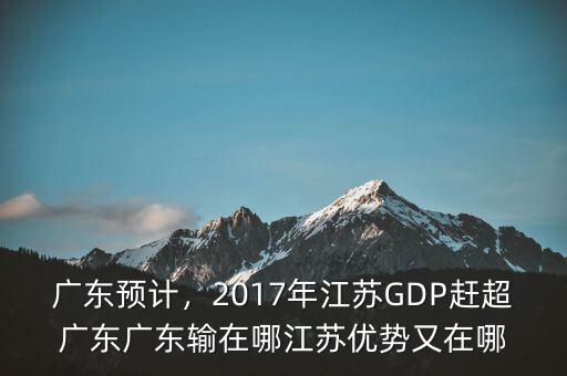 廣東預(yù)計(jì)，2017年江蘇GDP趕超廣東廣東輸在哪江蘇優(yōu)勢(shì)又在哪