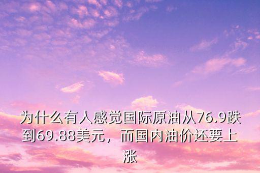 為什么有人感覺國際原油從76.9跌到69.88美元，而國內(nèi)油價還要上漲