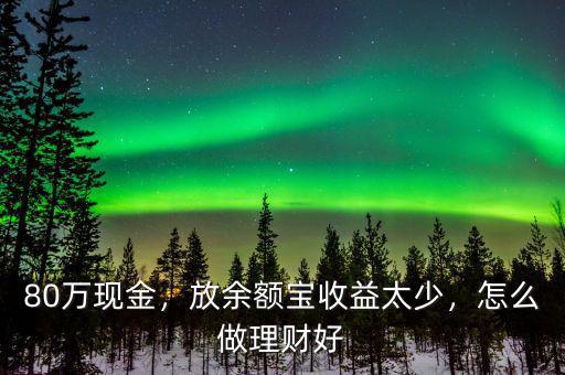 80萬現(xiàn)金，放余額寶收益太少，怎么做理財好