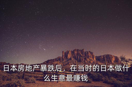 日本房地產(chǎn)暴跌后，在當(dāng)時的日本做什么生意最賺錢