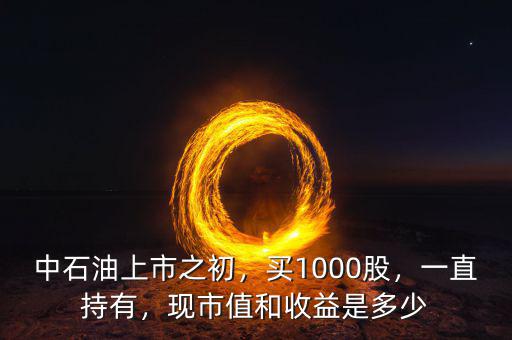中石油上市之初，買1000股，一直持有，現(xiàn)市值和收益是多少