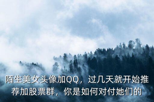 陌生美女頭像加QQ，過幾天就開始推薦加股票群，你是如何對(duì)付她們的