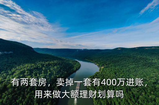有兩套房，賣掉一套有400萬進賬，用來做大額理財劃算嗎