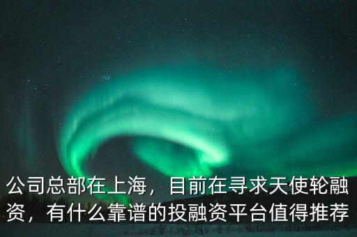 公司總部在上海，目前在尋求天使輪融資，有什么靠譜的投融資平臺值得推薦