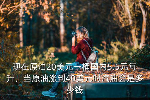 現(xiàn)在原油20美元一桶國內(nèi)5.5元每升，當(dāng)原油漲到40美元時汽油會是多少錢