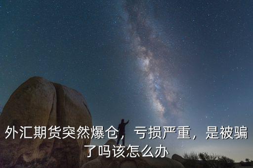 外匯期貨突然爆倉，虧損嚴重，是被騙了嗎該怎么辦