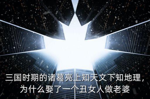 三國(guó)時(shí)期的諸葛亮上知天文下知地理，為什么娶了一個(gè)丑女人做老婆