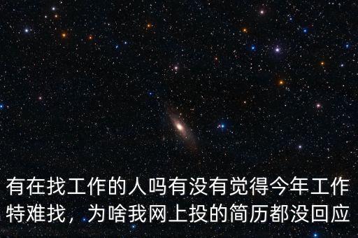 有在找工作的人嗎有沒有覺得今年工作特難找，為啥我網(wǎng)上投的簡(jiǎn)歷都沒回應(yīng)