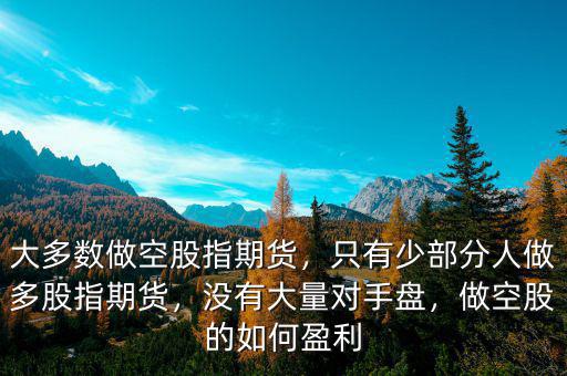 大多數(shù)做空股指期貨，只有少部分人做多股指期貨，沒(méi)有大量對(duì)手盤(pán)，做空股的如何盈利