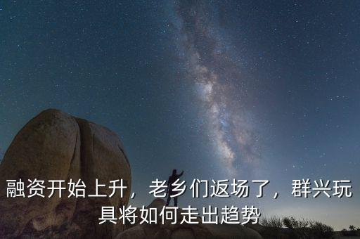 融資開始上升，老鄉(xiāng)們返場了，群興玩具將如何走出趨勢