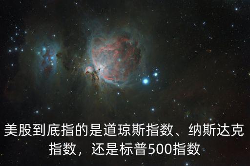 美股到底指的是道瓊斯指數(shù)、納斯達克指數(shù)，還是標(biāo)普500指數(shù)
