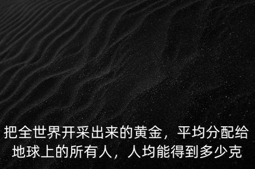 把全世界開采出來(lái)的黃金，平均分配給地球上的所有人，人均能得到多少克