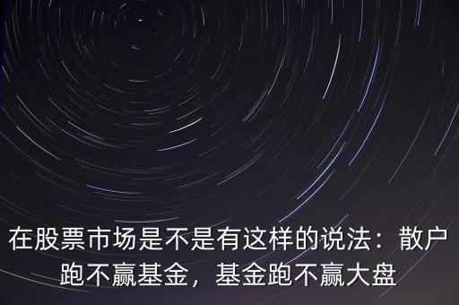 在股票市場(chǎng)是不是有這樣的說(shuō)法：散戶跑不贏基金，基金跑不贏大盤