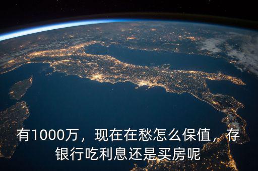 有1000萬，現(xiàn)在在愁怎么保值，存銀行吃利息還是買房呢