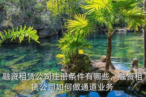 融資租賃公司注冊(cè)條件有哪些，融資租賃公司如何做通道業(yè)務(wù)