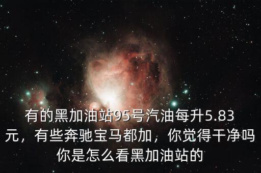 有的黑加油站95號汽油每升5.83元，有些奔馳寶馬都加，你覺得干凈嗎你是怎么看黑加油站的