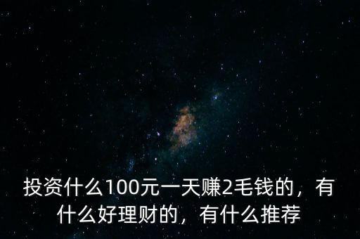 投資什么100元一天賺2毛錢的，有什么好理財?shù)?，有什么推薦
