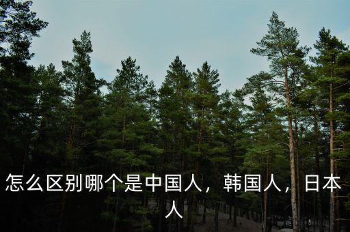 怎么區(qū)別哪個(gè)是中國(guó)人，韓國(guó)人，日本人